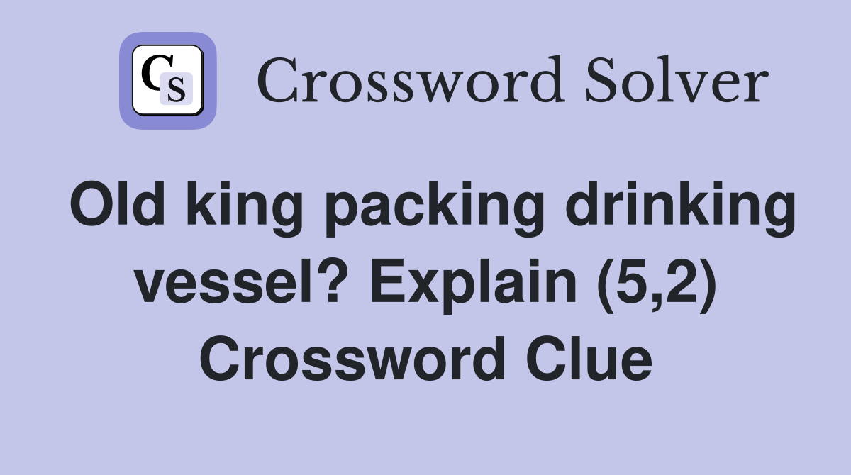 Old king packing drinking vessel? Explain (5,2) Crossword Clue